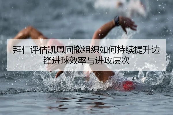 拜仁评估凯恩回撤组织如何持续提升边锋进球效率与进攻层次
