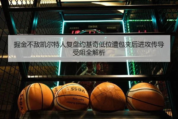 掘金不敌凯尔特人复盘约基奇低位遭包夹后进攻传导受阻全解析