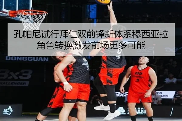 孔帕尼试行拜仁双前锋新体系穆西亚拉角色转换激发前场更多可能