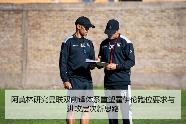 阿莫林研究曼联双前锋体系重塑霍伊伦跑位要求与进攻层次新思路
