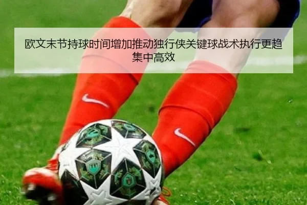欧文末节持球时间增加推动独行侠关键球战术执行更趋集中高效