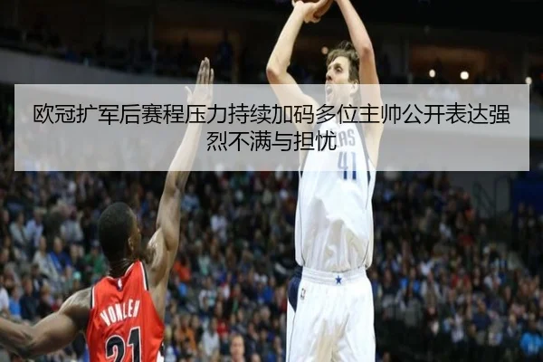 欧冠扩军后赛程压力持续加码多位主帅公开表达强烈不满与担忧